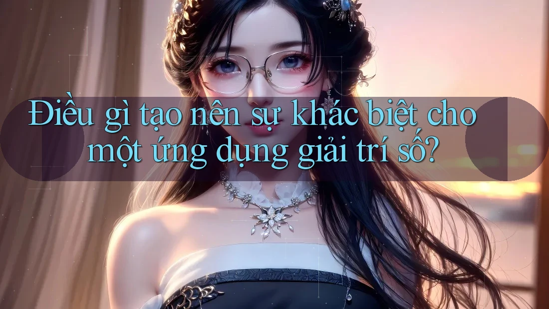 Điều gì tạo nên sự khác biệt cho một ứng dụng giải trí số? Điều gì tạo nên sự khác biệt cho một ứng dụng giải trí số?