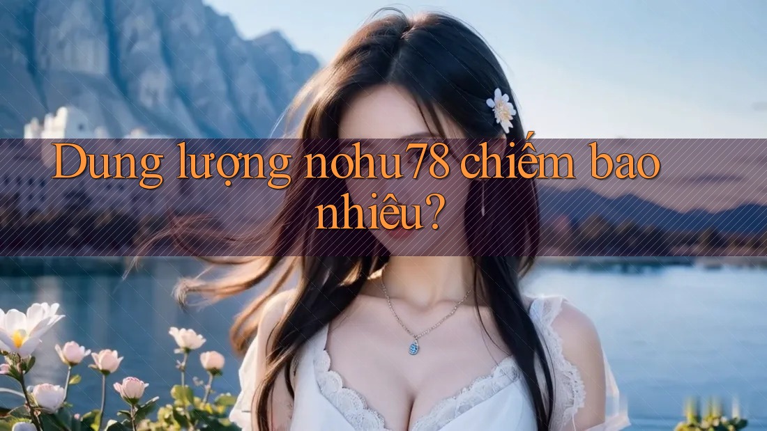 Dung lượng nohu78 chiếm bao nhiêu? Dung lượng nohu78 chiếm bao nhiêu?