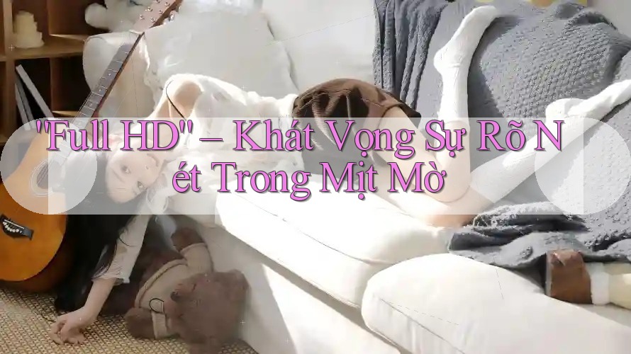 “Full HD” – Khát Vọng Sự Rõ Nét Trong Mịt Mờ “Full HD” – Khát Vọng Sự Rõ Nét Trong Mịt Mờ