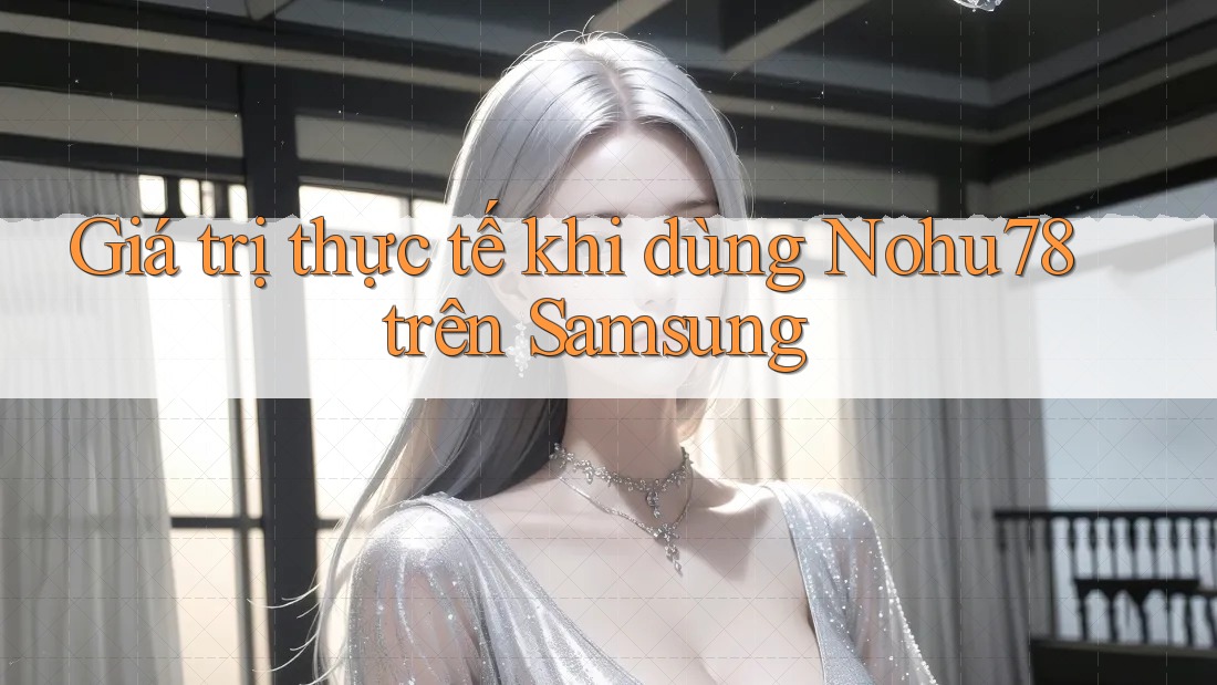 Giá trị thực tế khi dùng Nohu78 trên Samsung Giá trị thực tế khi dùng Nohu78 trên Samsung