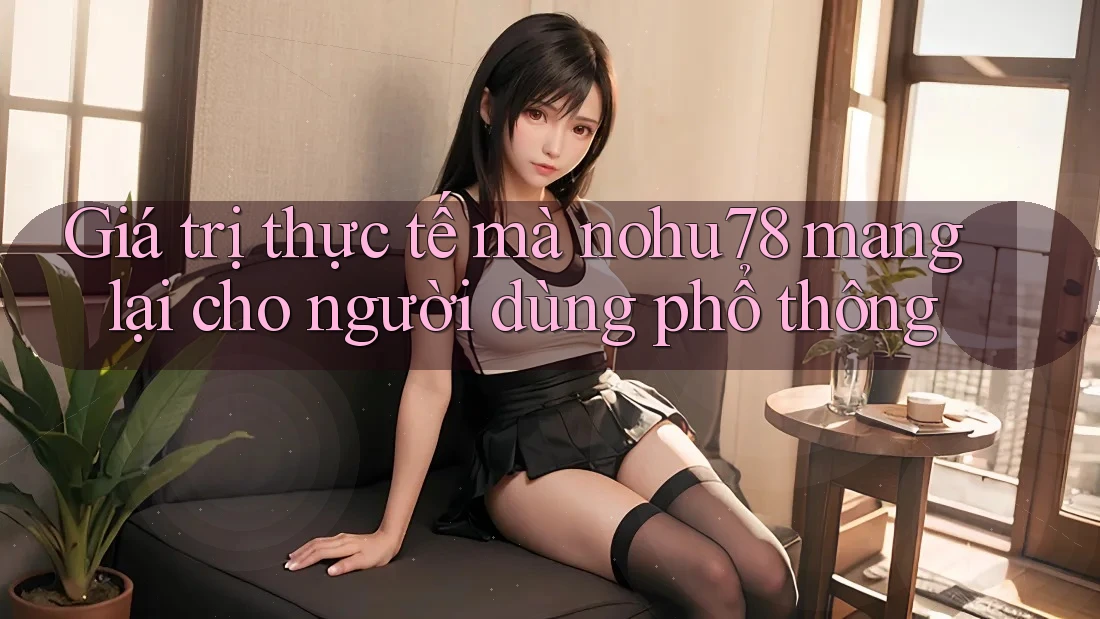 Giá trị thực tế mà nohu78 mang lại cho người dùng phổ thông Giá trị thực tế mà nohu78 mang lại cho người dùng phổ thông