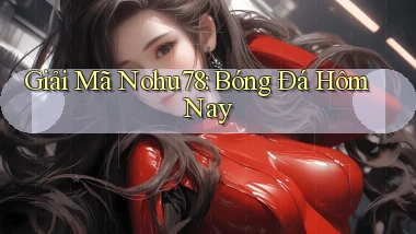 giải mã nohu78 bóng đá hôm nay