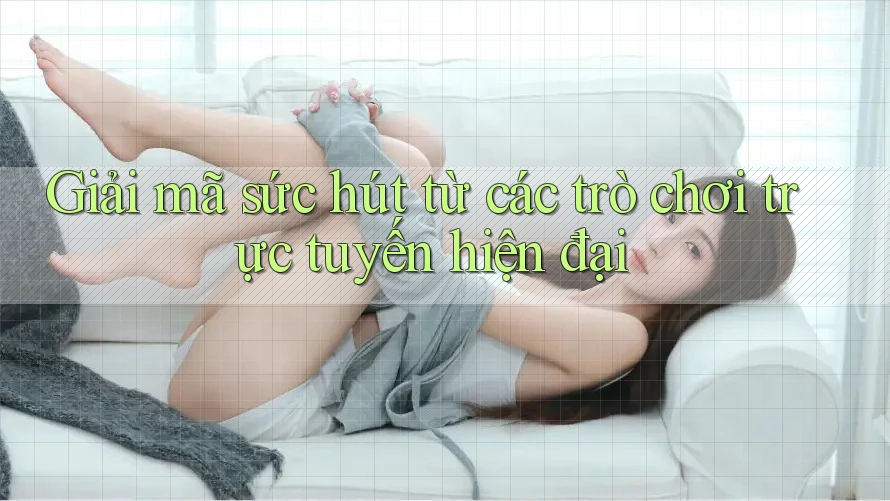 Giải mã sức hút từ các trò chơi trực tuyến hiện đại Giải mã sức hút từ các trò chơi trực tuyến hiện đại