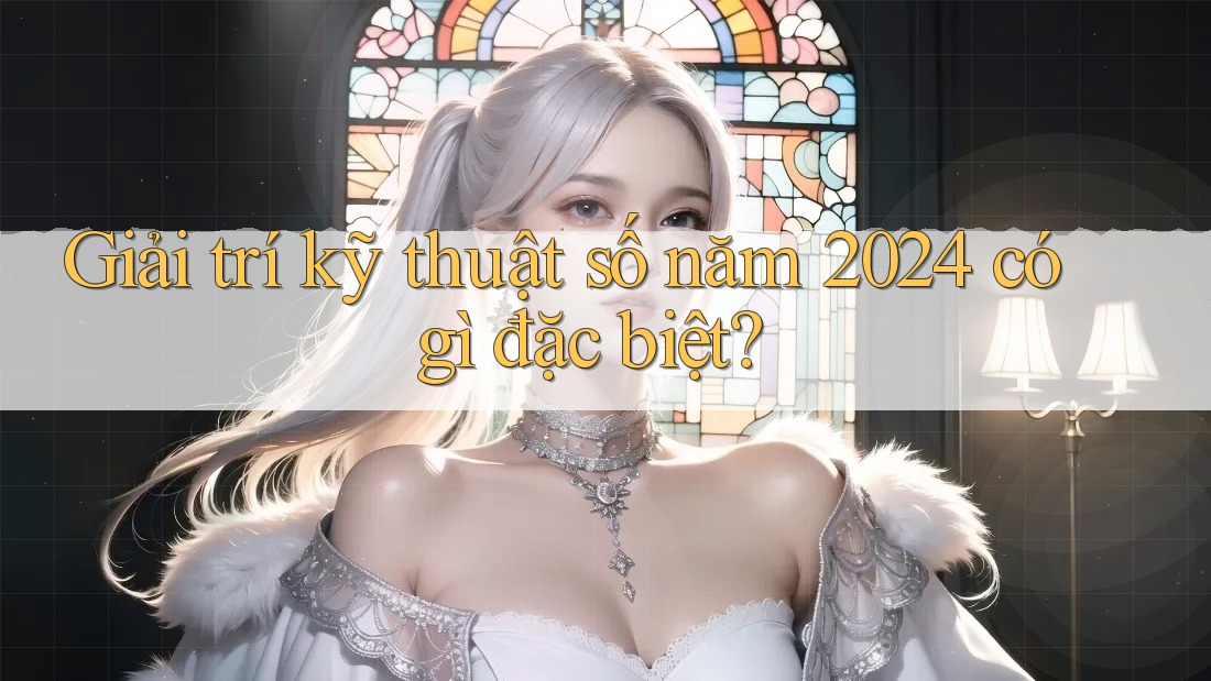 Giải trí kỹ thuật số năm 2024 có gì đặc biệt? Giải trí kỹ thuật số năm 2024 có gì đặc biệt?