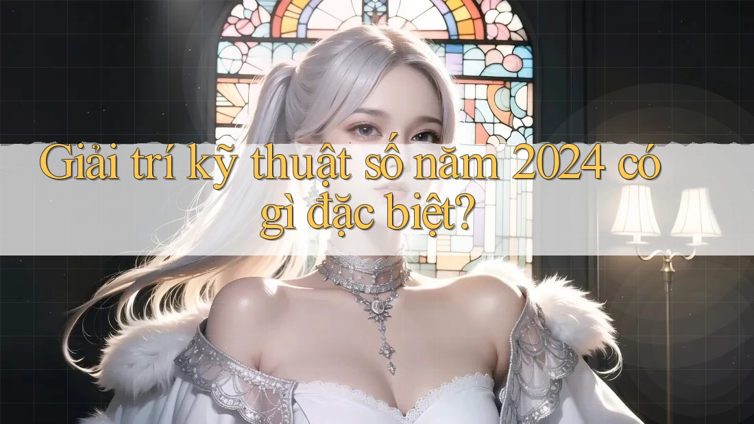 Giải trí kỹ thuật số năm 2024 có gì đặc biệt? Giải trí kỹ thuật số năm 2024 có gì đặc biệt?