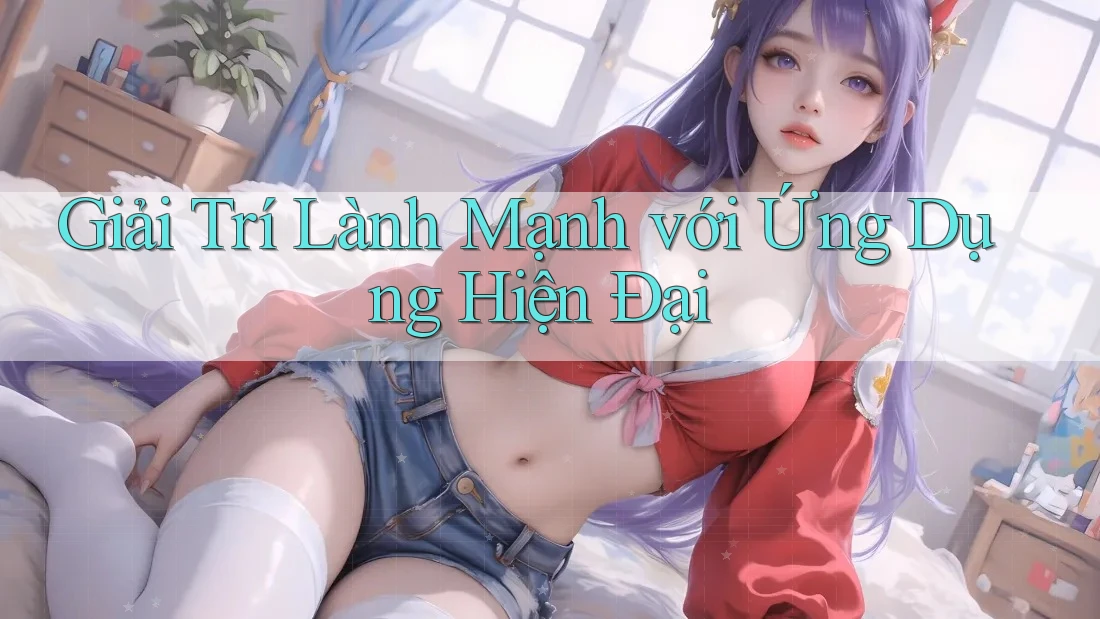 Giải Trí Lành Mạnh với Ứng Dụng Hiện Đại Giải Trí Lành Mạnh với Ứng Dụng Hiện Đại