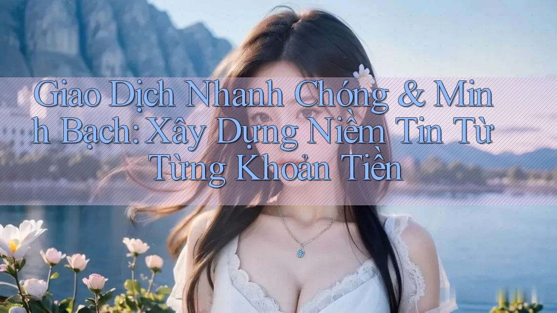 Giao Dịch Nhanh Chóng & Minh Bạch: Xây Dựng Niềm Tin Từ Từng Khoản Tiền Giao Dịch Nhanh Chóng & Minh Bạch: Xây Dựng Niềm Tin Từ Từng Khoản Tiền