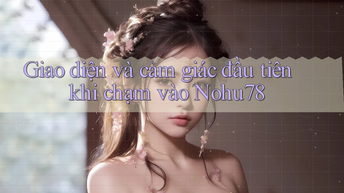 Giao diện và cảm giác đầu tiên khi chạm vào Nohu78