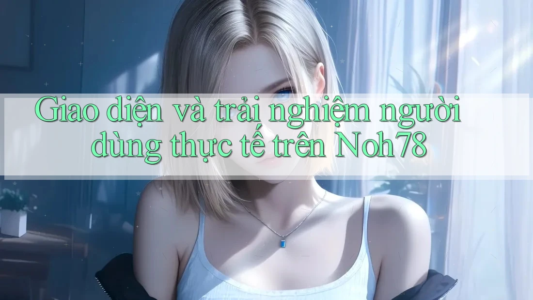 Giao diện và trải nghiệm người dùng thực tế trên Noh78 Giao diện và trải nghiệm người dùng thực tế trên Noh78