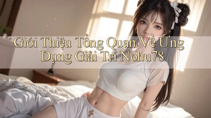 Giới Thiệu Tổng Quan Về Ứng Dụng Giải Trí Nohu78 Giới Thiệu Tổng Quan Về Ứng Dụng Giải Trí Nohu78