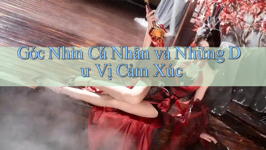 Góc Nhìn Cá Nhân và Những Dư Vị Cảm Xúc Góc Nhìn Cá Nhân và Những Dư Vị Cảm Xúc