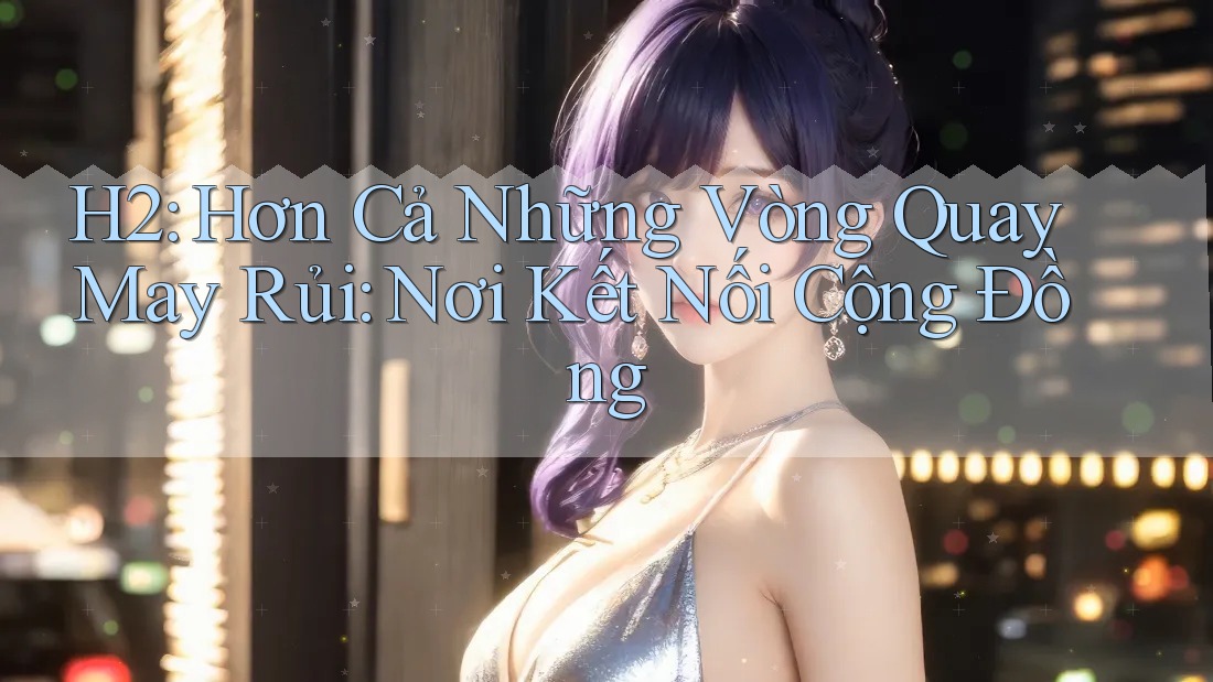 H2: Hơn Cả Những Vòng Quay May Rủi: Nơi Kết Nối Cộng Đồng H2: Hơn Cả Những Vòng Quay May Rủi: Nơi Kết Nối Cộng Đồng