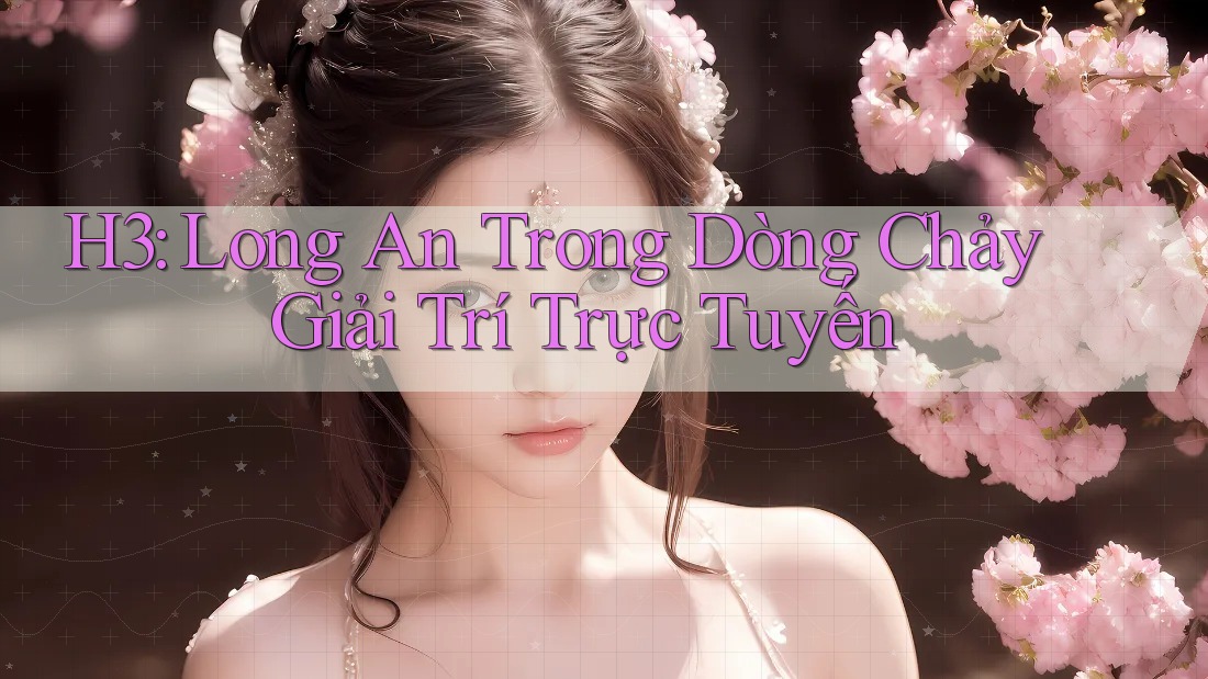 H3: Long An Trong Dòng Chảy Giải Trí Trực Tuyến H3: Long An Trong Dòng Chảy Giải Trí Trực Tuyến