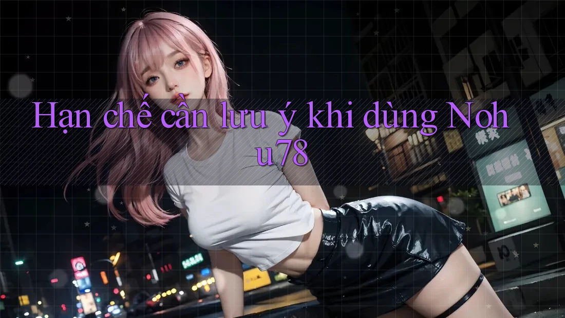 Hạn chế cần lưu ý khi dùng nohu78 Hạn chế cần lưu ý khi dùng nohu78