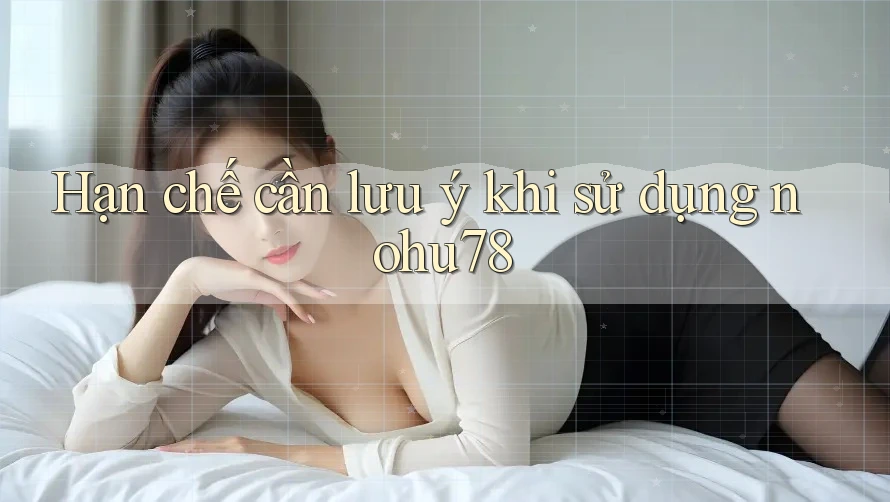 Hạn chế cần lưu ý khi sử dụng nohu78 Hạn chế cần lưu ý khi sử dụng nohu78