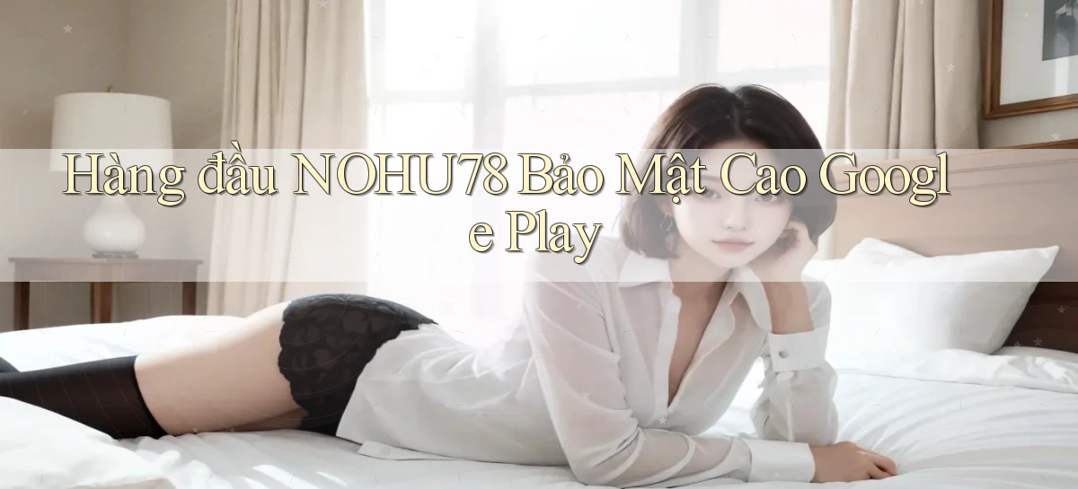 hàng đầu nohu78 bảo mật cao google play