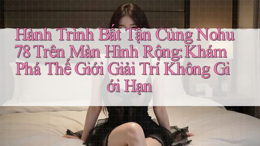 Hành Trình Bất Tận Cùng Nohu78 Trên Màn Hình Rộng: Khám Phá Thế Giới Giải Trí Không Giới Hạn Hành Trình Bất Tận Cùng Nohu78 Trên Màn Hình Rộng: Khám Phá Thế Giới Giải Trí Không Giới Hạn