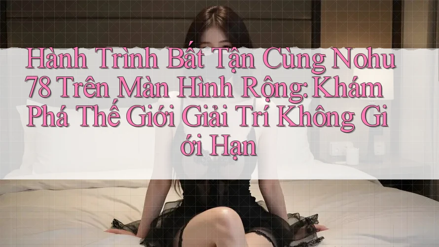 Hành Trình Bất Tận Cùng Nohu78 Trên Màn Hình Rộng: Khám Phá Thế Giới Giải Trí Không Giới Hạn Hành Trình Bất Tận Cùng Nohu78 Trên Màn Hình Rộng: Khám Phá Thế Giới Giải Trí Không Giới Hạn