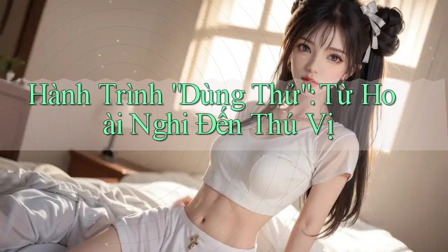 Hành Trình “Dùng Thử”: Từ Hoài Nghi Đến Thú Vị
