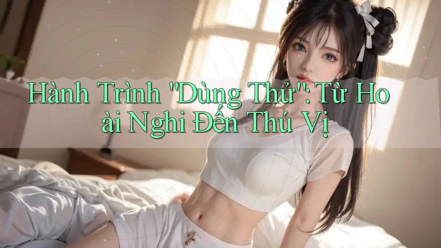 Hành Trình “Dùng Thử”: Từ Hoài Nghi Đến Thú Vị Hành Trình “Dùng Thử”: Từ Hoài Nghi Đến Thú Vị