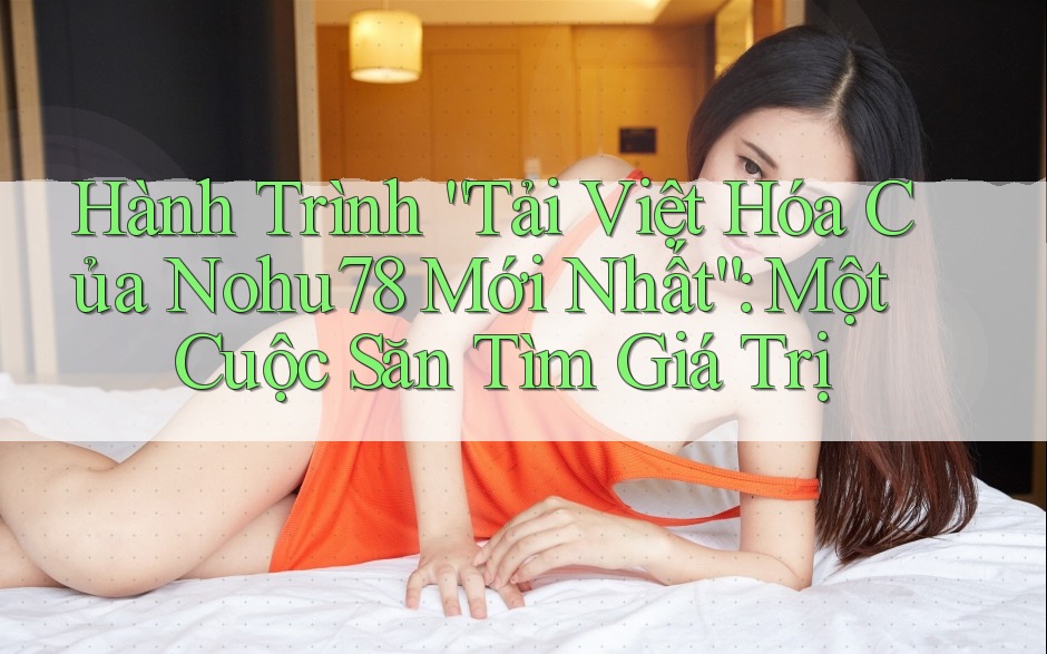 Hành Trình “Tải Việt Hóa Của Nohu78 Mới Nhất”: Một Cuộc Săn Tìm Giá Trị Hành Trình “Tải Việt Hóa Của Nohu78 Mới Nhất”: Một Cuộc Săn Tìm Giá Trị