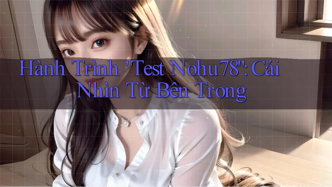 Hành Trình “Test Nohu78”: Cái Nhìn Từ Bên Trong Hành Trình “Test Nohu78”: Cái Nhìn Từ Bên Trong