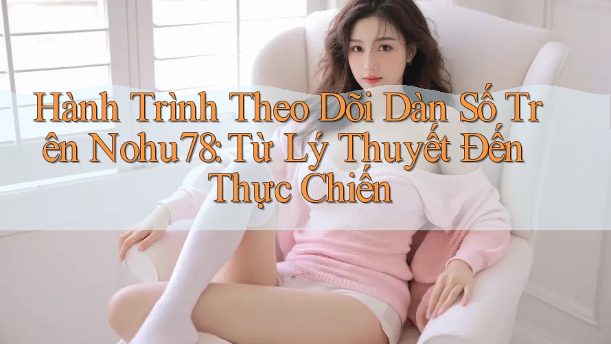 Hành Trình Theo Dõi Dàn Số Trên Nohu78: Từ Lý Thuyết Đến Thực Chiến Hành Trình Theo Dõi Dàn Số Trên Nohu78: Từ Lý Thuyết Đến Thực Chiến