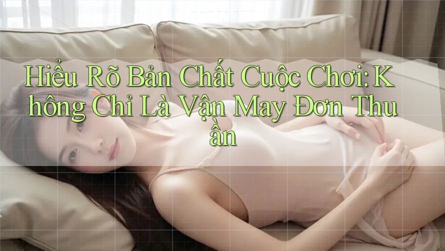 Hiểu Rõ Bản Chất Cuộc Chơi: Không Chỉ Là Vận May Đơn Thuần Hiểu Rõ Bản Chất Cuộc Chơi: Không Chỉ Là Vận May Đơn Thuần