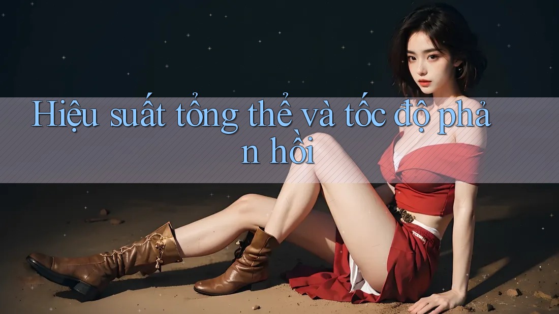 Hiệu suất tổng thể và tốc độ phản hồi Hiệu suất tổng thể và tốc độ phản hồi