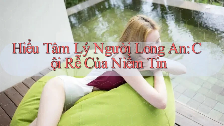 Hiểu Tâm Lý Người Long An: Cội Rễ Của Niềm Tin Hiểu Tâm Lý Người Long An: Cội Rễ Của Niềm Tin