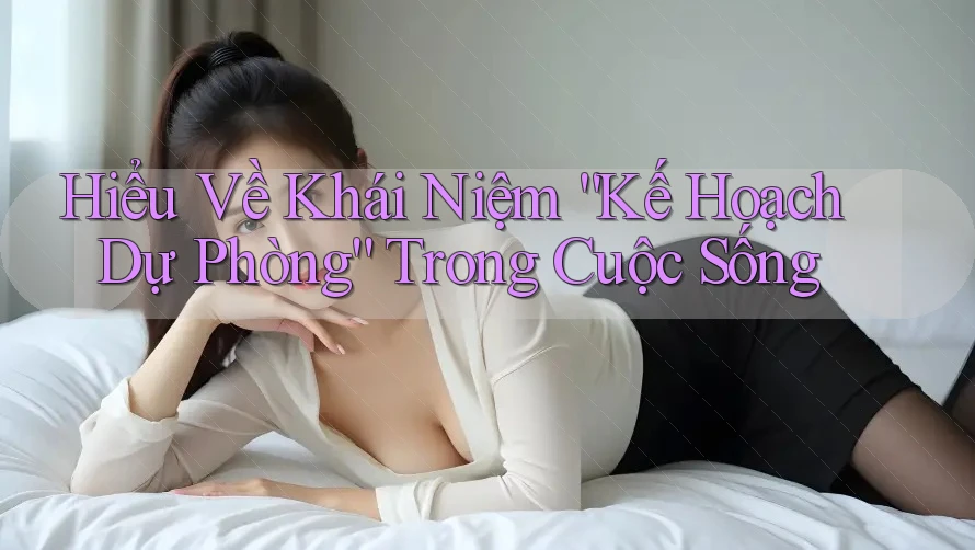 Hiểu Về Khái Niệm “Kế Hoạch Dự Phòng” Trong Cuộc Sống Hiểu Về Khái Niệm “Kế Hoạch Dự Phòng” Trong Cuộc Sống
