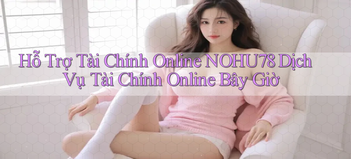 hỗ trợ tài chính online nohu78 dịch vụ tài chính online bây giờ