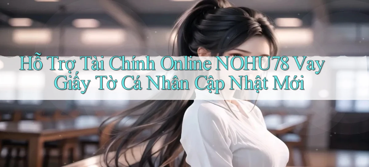 hỗ trợ tài chính online nohu78 vay giấy tờ cá nhân cập nhật mới