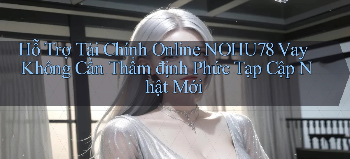 hỗ trợ tài chính online nohu78 vay không cần thẩm định phức tạp cập nhật mới