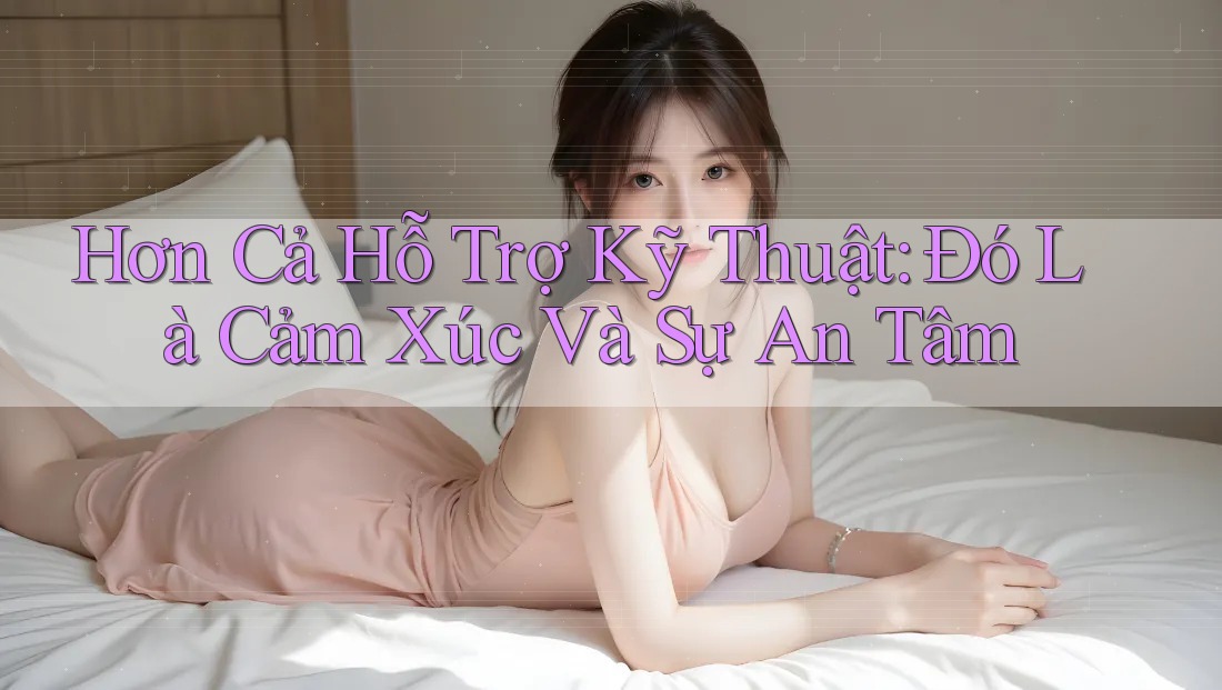 Hơn Cả Hỗ Trợ Kỹ Thuật: Đó Là Cảm Xúc Và Sự An Tâm Hơn Cả Hỗ Trợ Kỹ Thuật: Đó Là Cảm Xúc Và Sự An Tâm