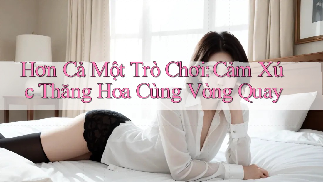 Hơn Cả Một Trò Chơi: Cảm Xúc Thăng Hoa Cùng Vòng Quay Hơn Cả Một Trò Chơi: Cảm Xúc Thăng Hoa Cùng Vòng Quay