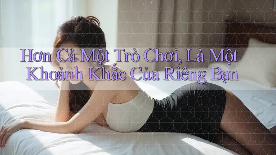 Hơn Cả Một Trò Chơi, Là Một Khoảnh Khắc Của Riêng Bạn Hơn Cả Một Trò Chơi, Là Một Khoảnh Khắc Của Riêng Bạn
