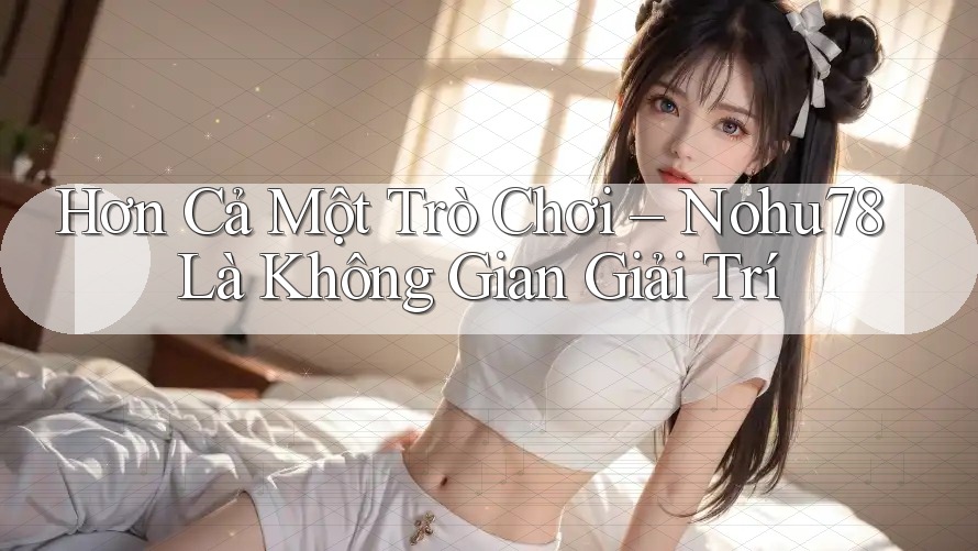 Hơn Cả Một Trò Chơi – Nohu78 Là Không Gian Giải Trí Hơn Cả Một Trò Chơi – Nohu78 Là Không Gian Giải Trí