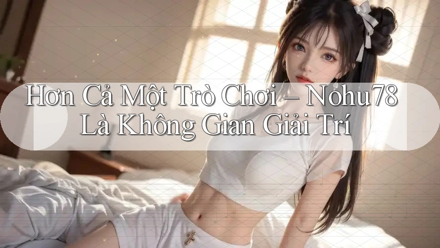 Hơn Cả Một Trò Chơi – Nohu78 Là Không Gian Giải Trí Hơn Cả Một Trò Chơi – Nohu78 Là Không Gian Giải Trí