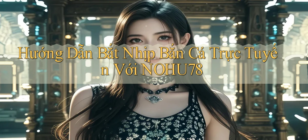 hướng dẫn bắt nhịp bắn cá trực tuyến với nohu78