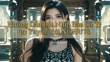 hướng dẫn bắt nhịp bắn cá trực tuyến với nohu78