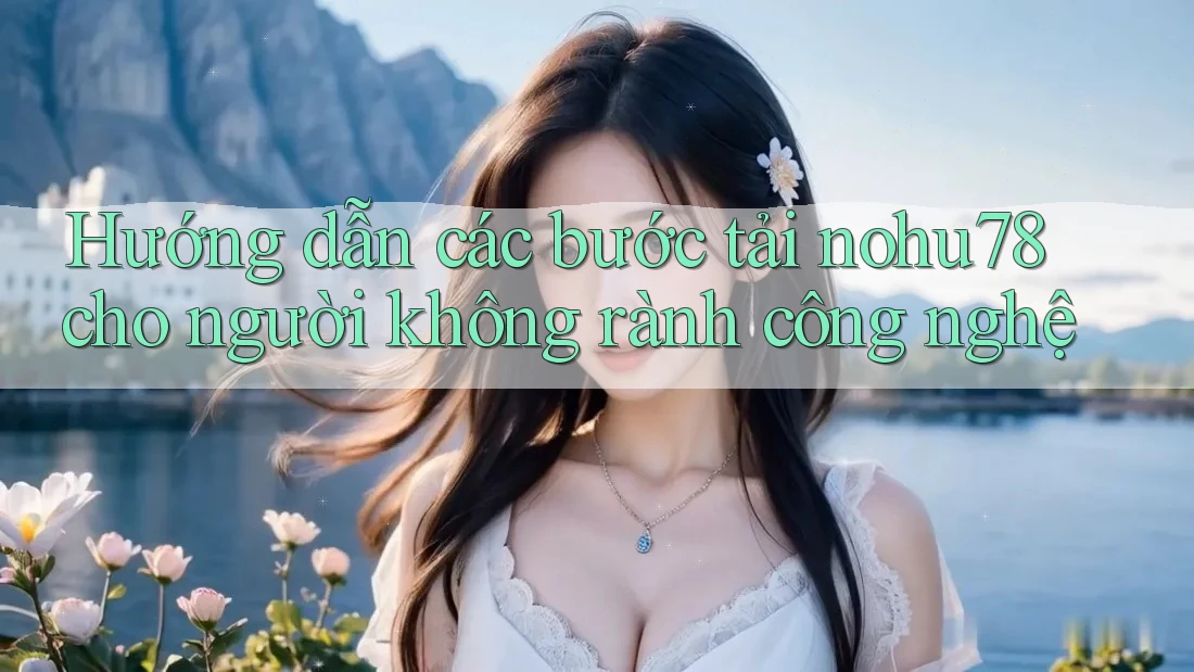 Hướng dẫn các bước tải nohu78 cho người không rành công nghệ Hướng dẫn các bước tải nohu78 cho người không rành công nghệ