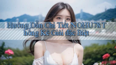 hướng dẫn chi tiết nohu78 thống kê giải đặc biệt