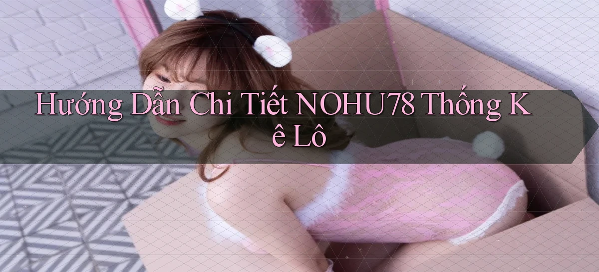 hướng dẫn chi tiết nohu78 thống kê lô