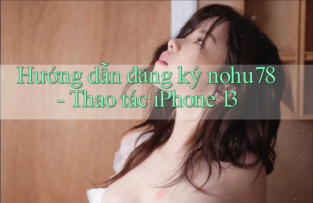 Hướng dẫn đăng ký nohu78 - Thao tác iPhone 13 Hướng dẫn đăng ký nohu78 - Thao tác iPhone 13