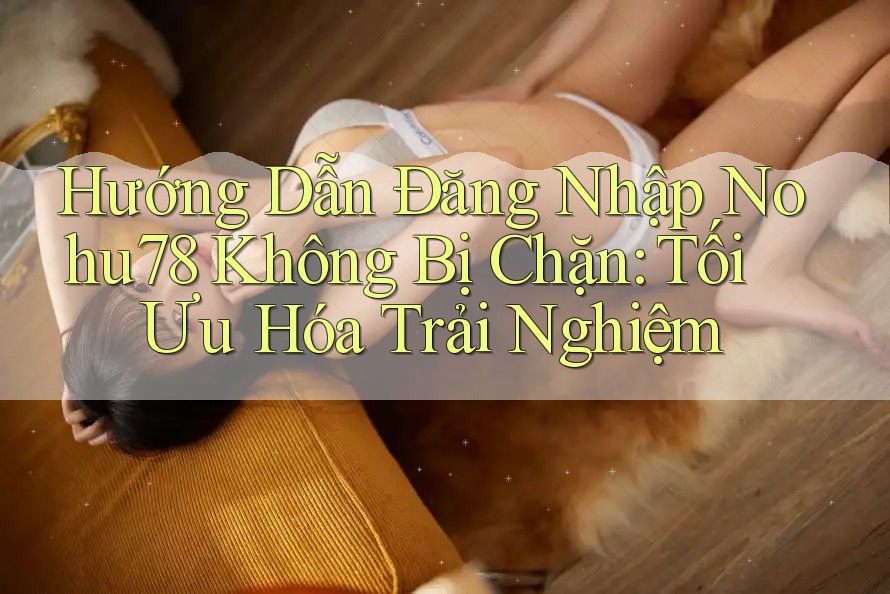Hướng Dẫn Đăng Nhập Nohu78 Không Bị Chặn: Tối Ưu Hóa Trải Nghiệm Hướng Dẫn Đăng Nhập Nohu78 Không Bị Chặn: Tối Ưu Hóa Trải Nghiệm