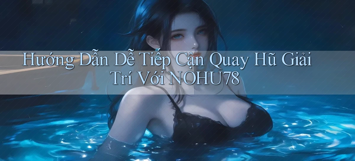 hướng dẫn dễ tiếp cận quay hũ giải trí với nohu78