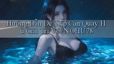 hướng dẫn dễ tiếp cận quay hũ giải trí với nohu78