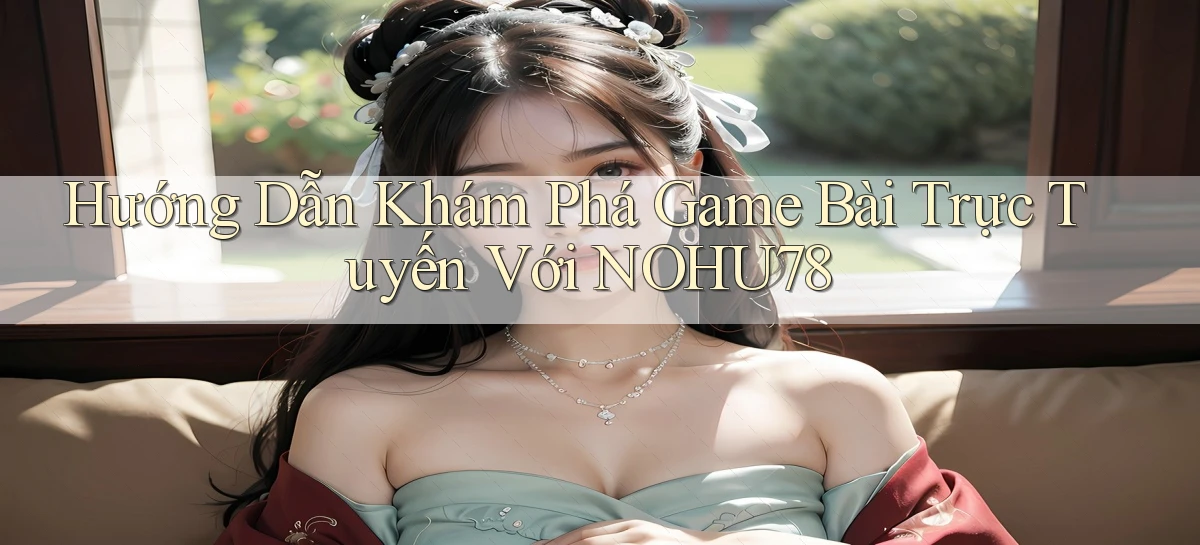 hướng dẫn khám phá game bài trực tuyến với nohu78
