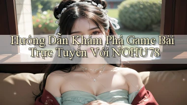 hướng dẫn khám phá game bài trực tuyến với nohu78